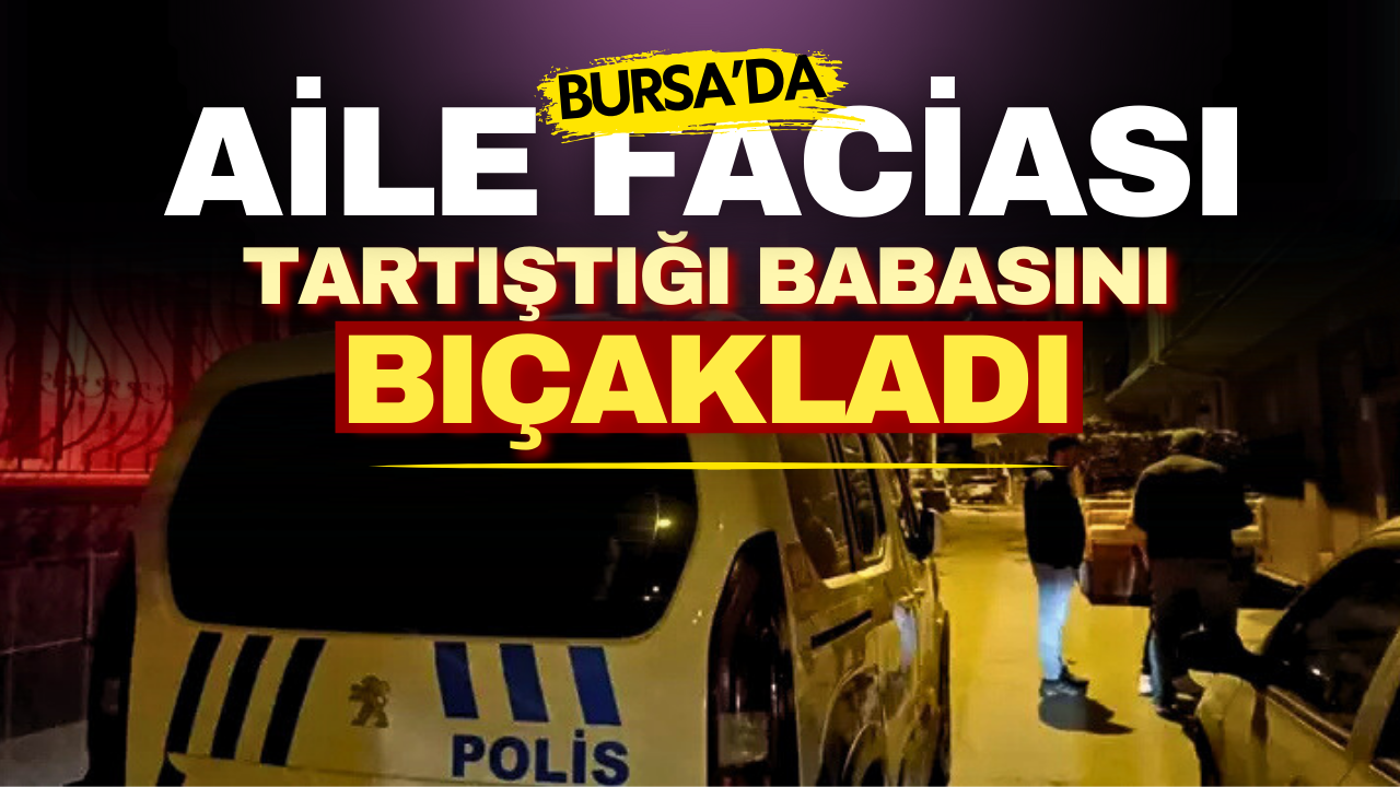 Bursa’da gece yarısı aile faciası! Baba, oğlu tarafından bıçaklandı!