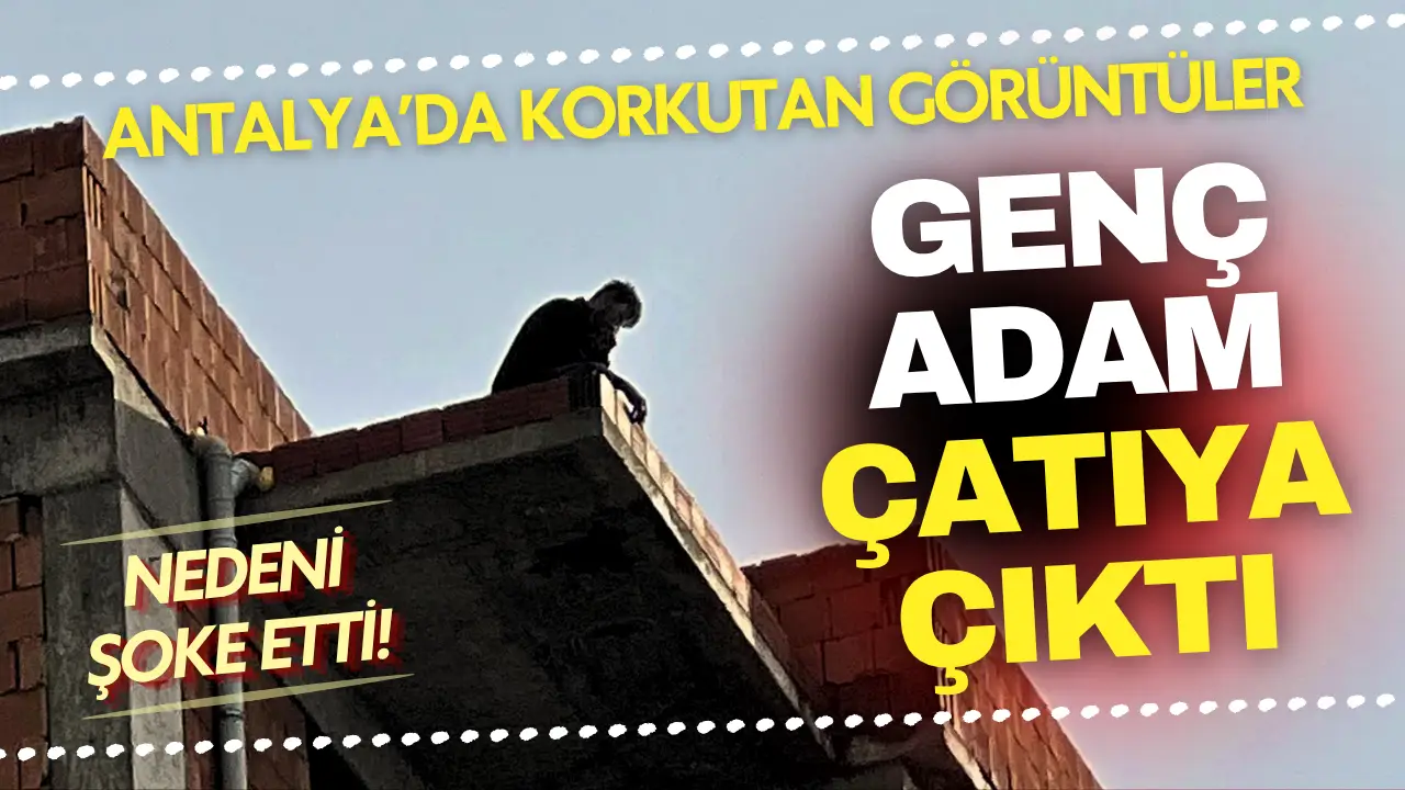 Antalya’da genç adamın tehlikeli eylemi! Eşi telefonu açmayınca çatıya çıktı
