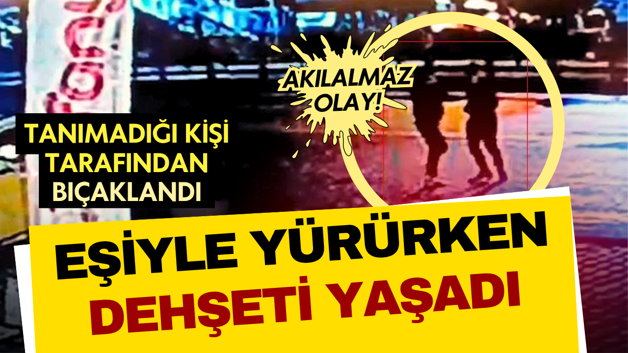 Eşiyle yürürken dehşeti yaşadı! Tanımadığı kişi tarafından bıçaklandı!