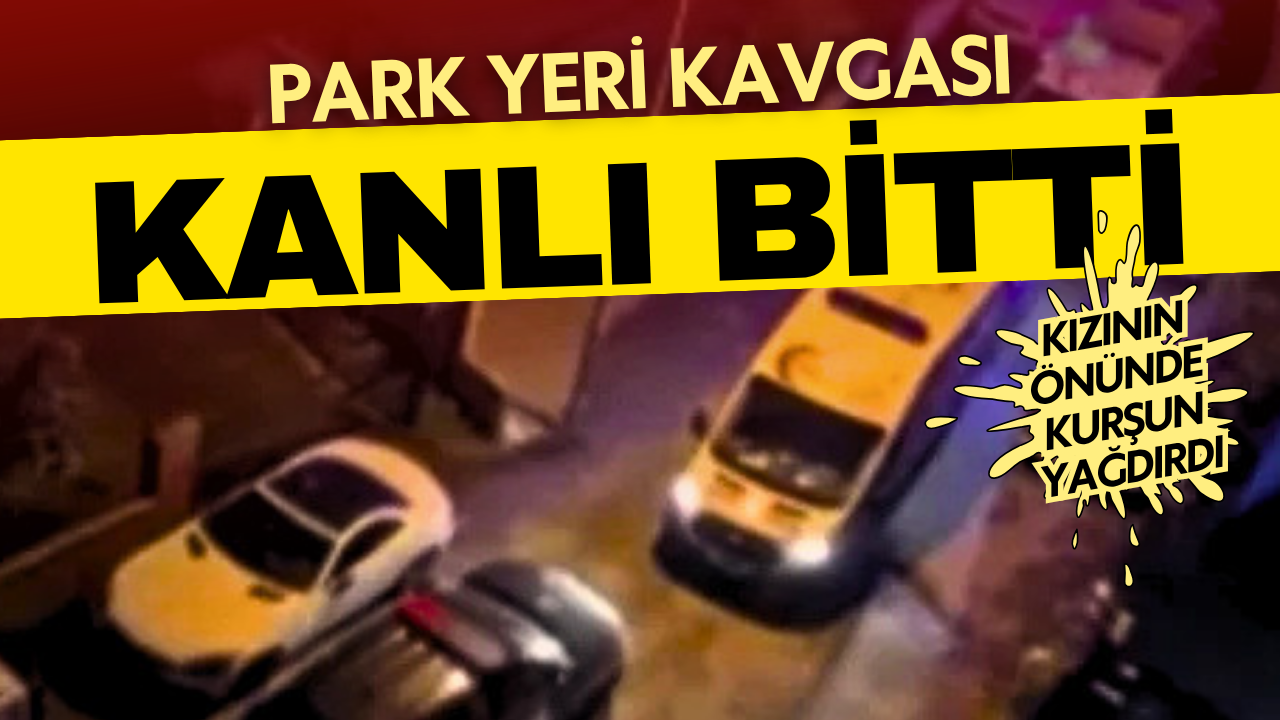 Park yeri kavgası kanlı bitti: Adama kızının önünde kurşun yağdırdı!