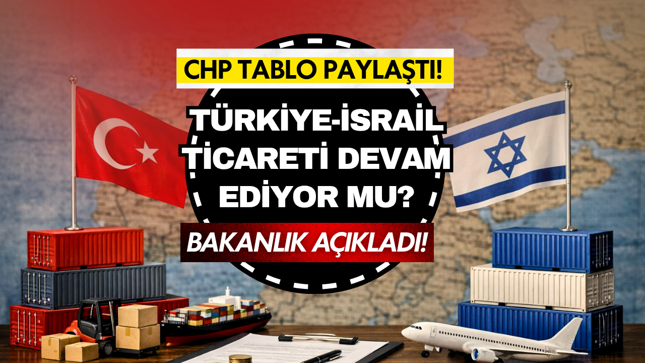 Türkiye-İsrail ticareti devam ediyor mu? CHP tablo paylaştı! Bakanlık açıkladı
