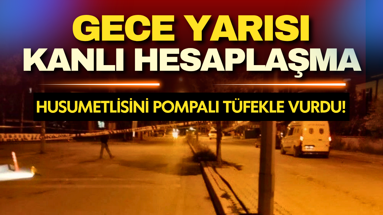 Gece yarısı kanlı hesaplaşma! Husumetlisini pompalı tüfekle vurdu, ortalıktan toz oldu