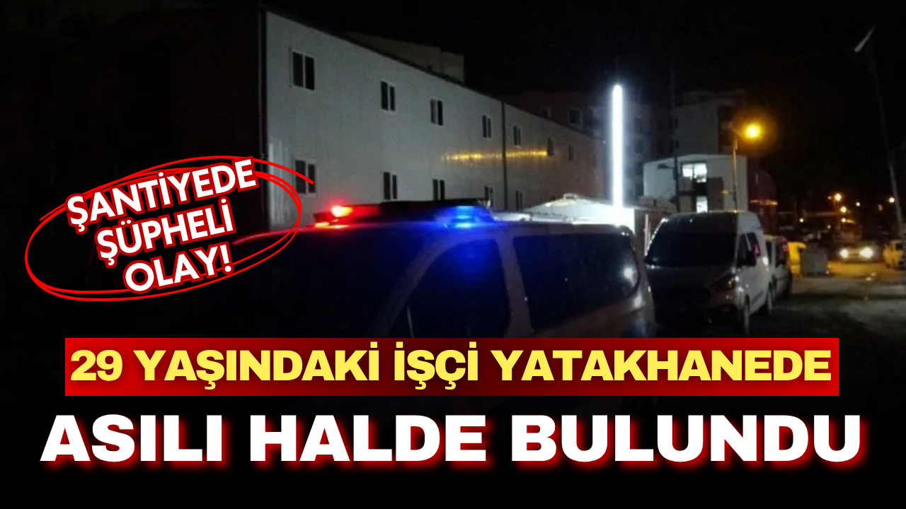Şantiyede şüpheli olay! 29 yaşındaki işçi yatakhanede asılı halde bulundu