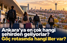 Ankara’ya en çok hangi şehirden geliyorlar? Göç rotasında hangi iller var?
