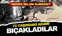 “Neden selam almadın?” diyerek 70 yaşındaki adamı bıçakladılar!