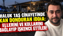Haluk Taş cinayetinde kan donduran iddia: Ellerini ve kollarını bağlayıp işkence ettiler!