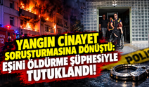 Yangın cinayet soruşturmasına dönüştü: Eşini öldürme şüphesiyle tutuklandı!