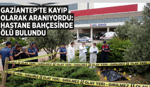 Gaziantep’te kayıp olarak aranıyordu: Hastane bahçesinde ölü bulundu