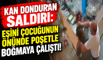 Kan donduran saldırı: Eşini çocuğunun önünde poşetle boğmaya çalıştı!