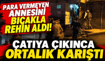 Para vermeyen annesini bıçakla rehin aldı! Çatıya çıkınca ortalık karıştı