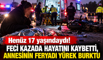 Henüz 17 yaşındaydı! Feci kazada hayatını kaybetti, annesinin feryadı yürek burktu