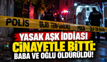 Yasak aşk iddiası cinayetle bitti: Baba ve oğlu öldürüldü!