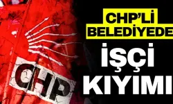 CHP’li belediyede işçi kıyımı!