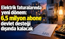 Elektrik faturalarında yeni dönem: 6,5 milyon abone devlet desteği dışında kalacak!