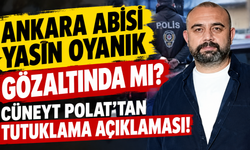 Ankara Abisi Yasin Oyanık gözaltında mı? Cüneyt Polat'tan tutuklama açıklaması!