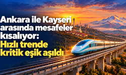 Ankara ile Kayseri arasında mesafeler kısalıyor: Hızlı trende kritik eşik aşıldı