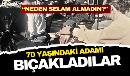 “Neden selam almadın?” diyerek 70 yaşındaki adamı bıçakladılar!