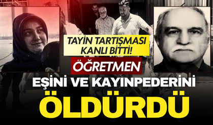 Tayin tartışması kanlı bitti: Öğretmen eşini ve kayınpederini öldürdü!