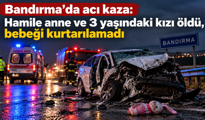 Bandırma’da acı kaza: Hamile anne ve 3 yaşındaki kızı öldü, bebeği kurtarılamadı