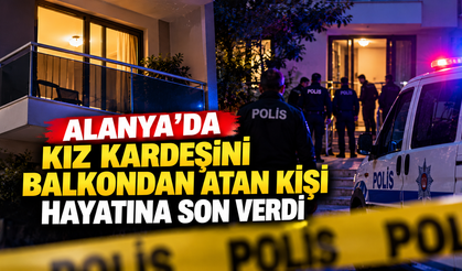 Alanya’da kız kardeşini balkondan atan kişi hayatına son verdi