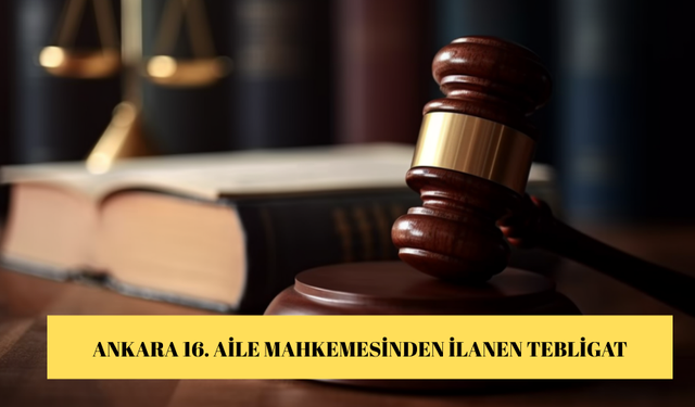 ANKARA 16. AİLE MAHKEMESİNDEN İLANEN TEBLİGAT
