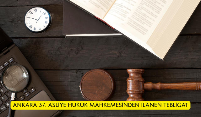 ANKARA 37. ASLİYE HUKUK MAHKEMESİNDEN İLANEN TEBLİGAT