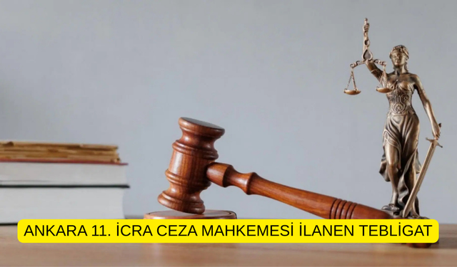 ANKARA 11. İCRA CEZA MAHKEMESİ İLANEN TEBLİGAT