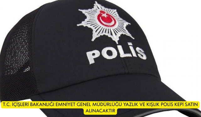 T.C. İÇİŞLERİ BAKANLIĞI EMNİYET GENEL MÜDÜRLÜĞÜ YAZLIK VE KIŞLIK POLİS KEPİ SATIN ALINACAKTIR