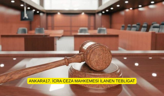 ANKARA17. İCRA CEZA MAHKEMESİ İLANEN TEBLİGAT