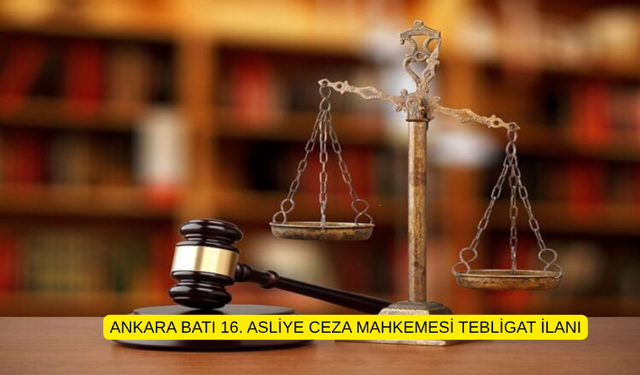 ANKARA BATI 16. ASLİYE CEZA MAHKEMESİ TEBLİGAT İLANI