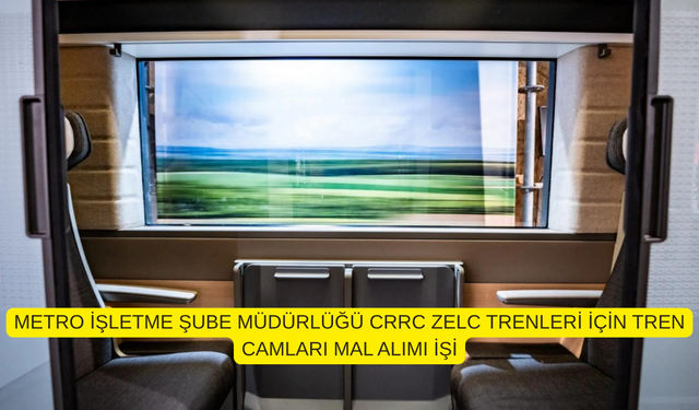 METRO İŞLETME ŞUBE MÜDÜRLÜĞÜ CRRC ZELC TRENLERİ İÇİN TREN CAMLARI MAL ALIMI İŞİ