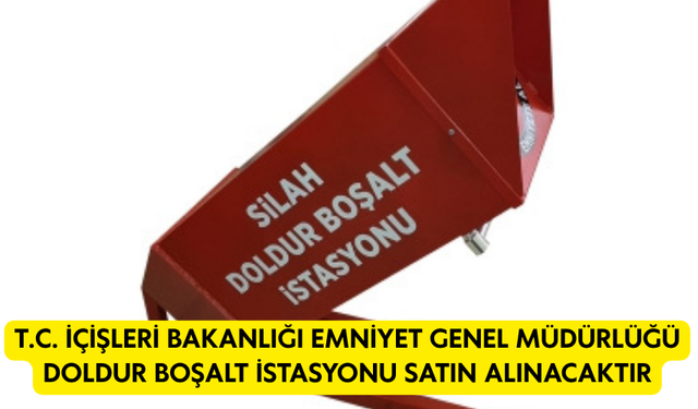 T.C. İÇİŞLERİ BAKANLIĞI EMNİYET GENEL MÜDÜRLÜĞÜ DOLDUR BOŞALT İSTASYONU SATIN ALINACAKTIR