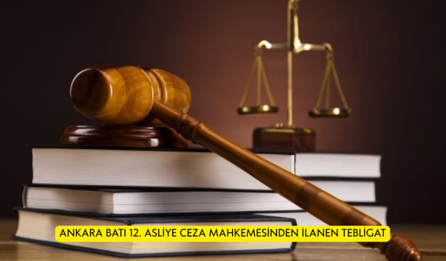 ANKARA BATI 12. ASLİYE CEZA MAHKEMESİNDEN İLANEN TEBLİGAT