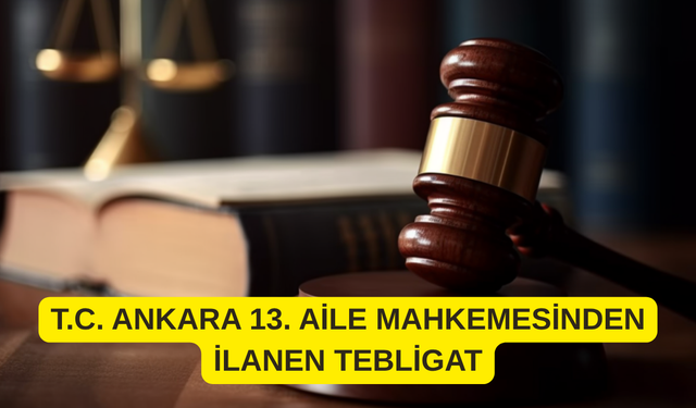 T.C. ANKARA 13. AİLE MAHKEMESİNDEN İLANEN TEBLİGAT