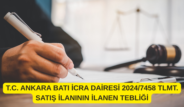 T.C. ANKARA BATI İCRA DAİRESİ 2024/7458 TLMT.  SATIŞ İLANININ İLANEN TEBLİĞİ