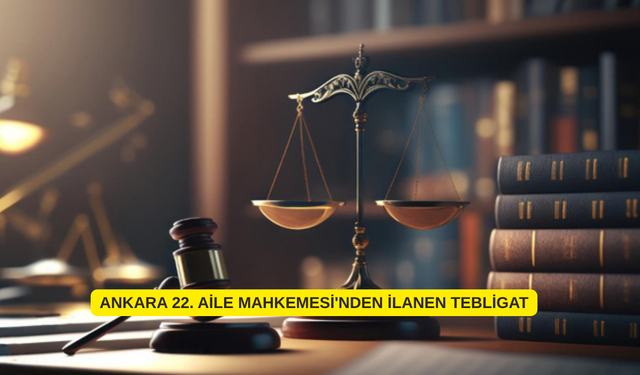 ANKARA 22. AİLE MAHKEMESİ'NDEN İLANEN TEBLİGAT