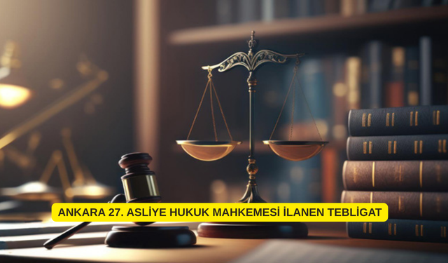 ANKARA 27. ASLİYE HUKUK MAHKEMESİ İLANEN TEBLİGAT