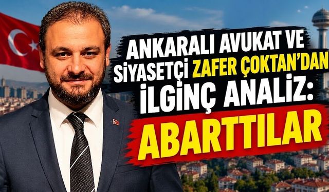 Ankaralı Avukat ve siyasetçi Zafer Çoktan'dan ilginç analiz: "ABARTTILAR"