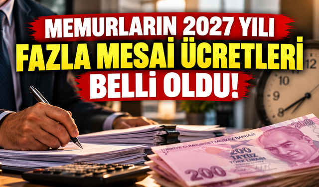 Memurların 2027 yılı fazla mesai ücretleri belli oldu: İşte saatlik yeni ödeme tutarları