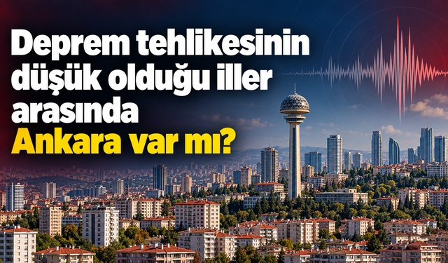 Deprem tehlikesinin düşük olduğu iller arasında Ankara var mı?