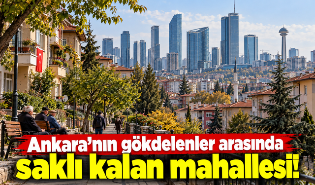 Ankara’nın gökdelenler arasında saklı kalan mahallesi!