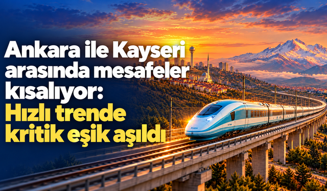 Ankara ile Kayseri arasında mesafeler kısalıyor: Hızlı trende kritik eşik aşıldı