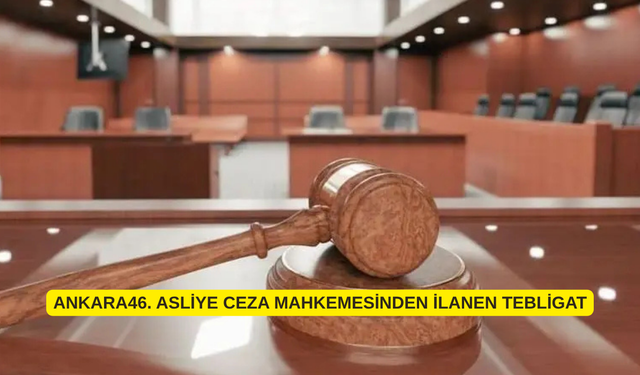 ANKARA46. ASLİYE CEZA MAHKEMESİNDEN İLANEN TEBLİGAT