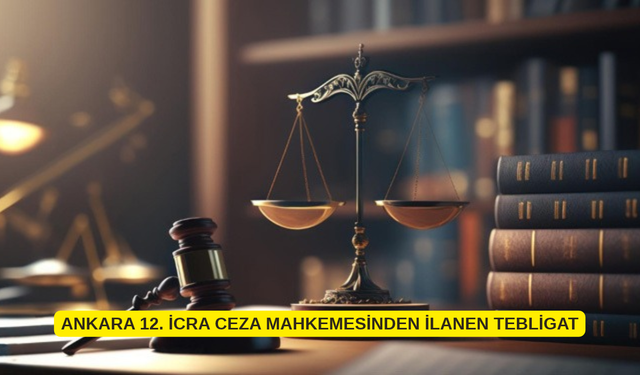 ANKARA 12. İCRA CEZA MAHKEMESİNDEN İLANEN TEBLİGAT