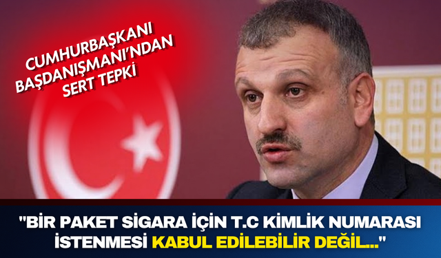Cumhurbaşkanı Başdanışmanı: "Bir paket sigara için T.C. kimlik numarası istenmesi kabul edilebilir değil..."