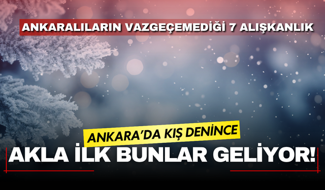 Soğuklar Ankara’yı sardığında ilk bunlar yapılıyor! Ankaralıların vazgeçemediği 7 alışkanlık