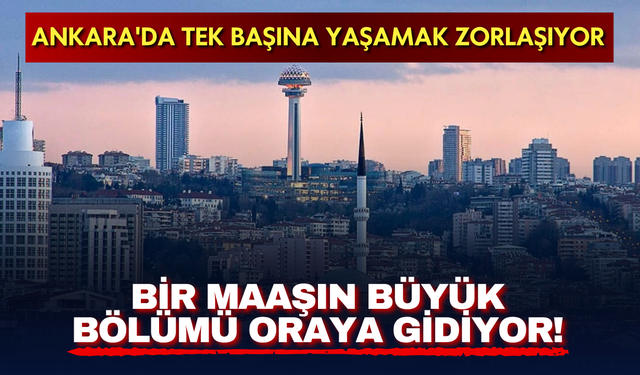 Ankara'da tek başına yaşamak zorlaşıyor: Bir maaşın büyük bölümü kiraya gidiyor!