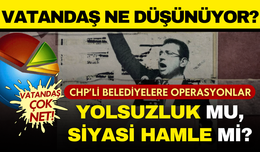 CHP’li belediyelere operasyonlara vatandaş nasıl bakıyor? Yolsuzluk mu, siyasi hamle mi?