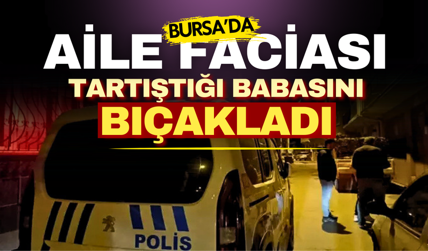 Bursa’da gece yarısı aile faciası! Baba, oğlu tarafından bıçaklandı!