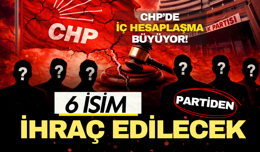 CHP'de iç hesaplaşma büyüyor! 6 isim partiden ihraç edilecek!